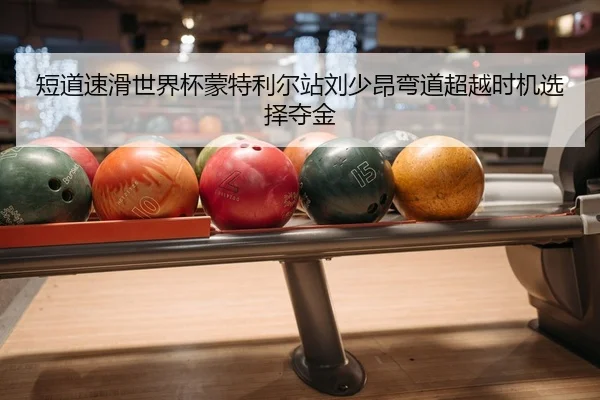 短道速滑世界杯蒙特利尔站刘少昂弯道超越时机选择夺金