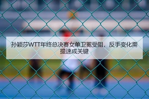 孙颖莎WTT年终总决赛女单卫冕受阻，反手变化需提速成关键